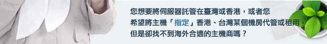 您想要將伺服器託管在臺灣或香港，或者您希望將主機「指定」香港、台灣某個機房代管或租用，但是卻找不到海外合適的主機商嗎？